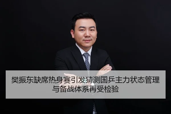 樊振东缺席热身赛引发猜测国乒主力状态管理与备战体系再受检验