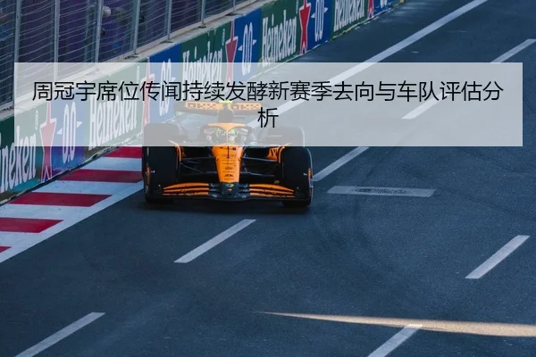 周冠宇席位传闻持续发酵新赛季去向与车队评估分析