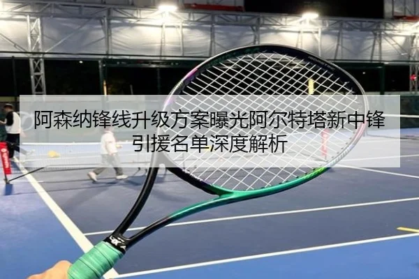 阿森纳锋线升级方案曝光阿尔特塔新中锋引援名单深度解析
