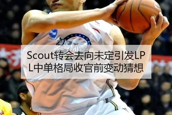 Scout转会去向未定引发LPL中单格局收官前变动猜想