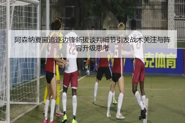 阿森纳夏窗追逐边锋新援谈判细节引发战术关注与阵容升级思考