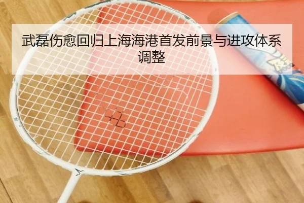 武磊伤愈回归上海海港首发前景与进攻体系调整