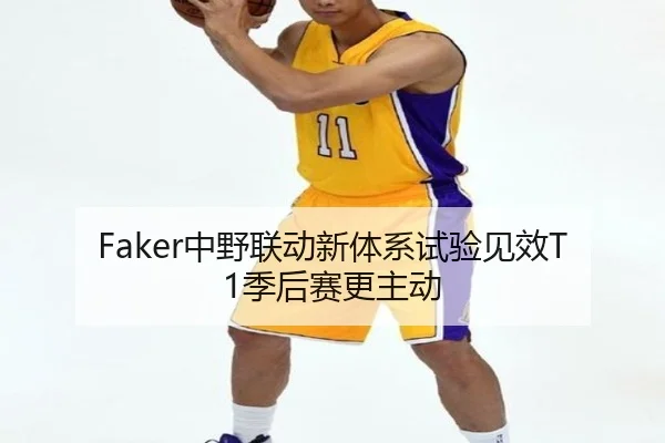 Faker中野联动新体系试验见效T1季后赛更主动