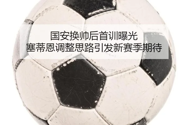 国安换帅后首训曝光 塞蒂恩调整思路引发新赛季期待